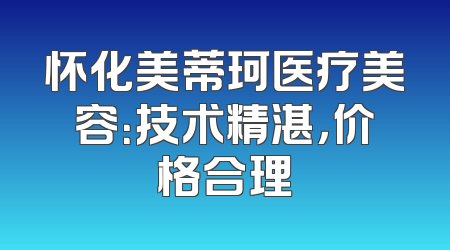 怀化美蒂珂医疗美容：技术精湛，价格合理