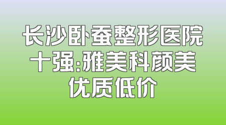 长沙卧蚕整形医院十强：雅美科颜美优质低价