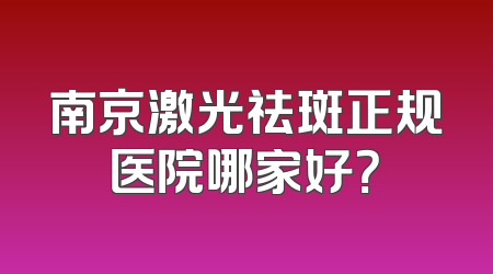 南京激光祛斑正规医院哪家好？