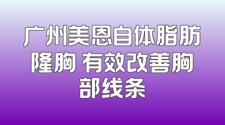 广州美恩自体脂肪隆胸 有效改善胸部线条