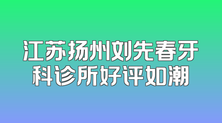 江苏扬州刘先春牙科诊所好评如潮