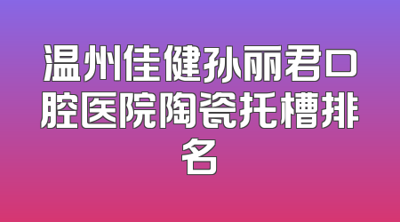 温州佳健孙丽君口腔医院陶瓷托槽排名