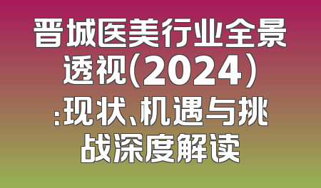 晋城医美行业全景透视（2024）：现状、机遇与挑战深度解读