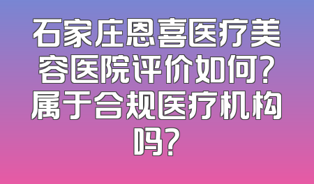 石家庄恩喜医疗美容医院评价如何？属于合规医疗机构吗？