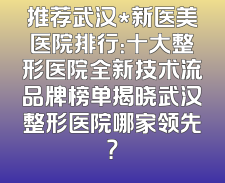 推荐武汉*新医美医院排行：十大整形医院全新技术流品牌榜单揭晓武汉整形医院哪家领先？