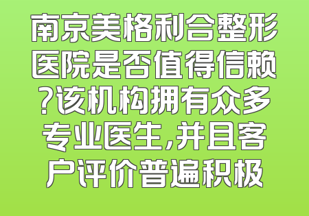 南京美格利合整形医院是否值得信赖？该机构拥有众多专业医生，并且客户评价普遍积极