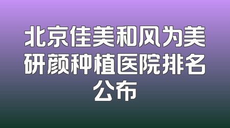 北京佳美和风为美研颜种植医院排名公布