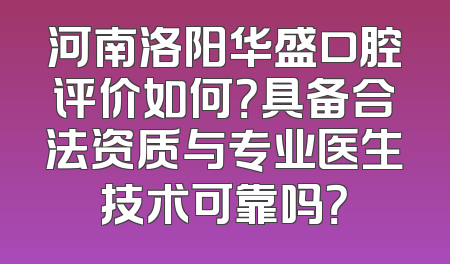 河南洛阳华盛口腔评价如何？具备合法资质与专业医生技术可靠吗？
