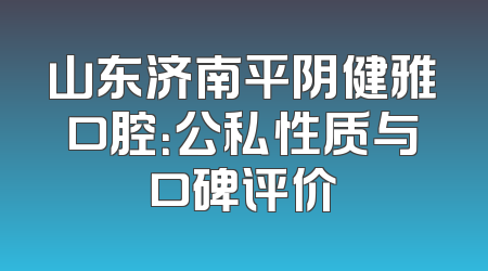 山东济南平阴健雅口腔：公私性质与口碑评价
