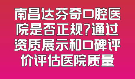 南昌达芬奇口腔医院是否正规？通过资质展示和口碑评价评估医院质量