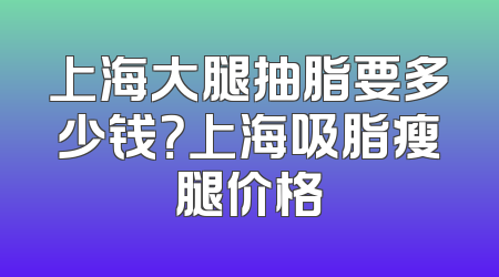 上海大腿抽脂要多少钱？上海吸脂瘦腿价格