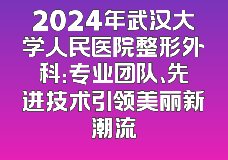 2024年武汉大学人民医院整形外科：专业团队、先进技术引领美丽新潮流