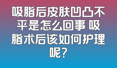 吸脂后皮肤凹凸不平是怎么回事 吸脂术后该如何护理呢？