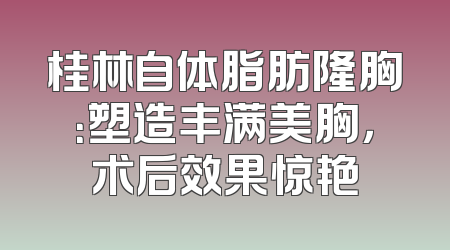 桂林自体脂肪隆胸：塑造丰满美胸，术后效果惊艳