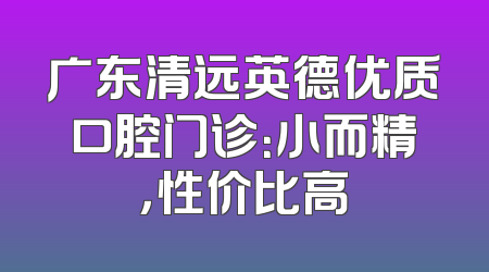 广东清远英德优质口腔门诊：小而精，性价比高