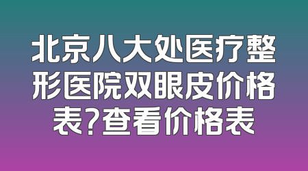 北京八大处医疗整形医院双眼皮价格表？查看价格表