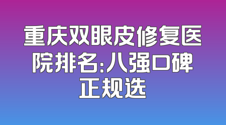 重庆双眼皮修复医院排名：八强口碑正规选