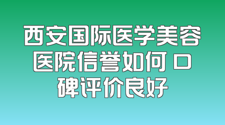 西安国际医学美容医院信誉如何 口碑评价良好