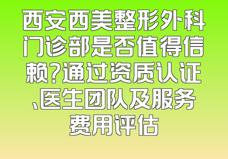 西安西美整形外科门诊部是否值得信赖？通过资质认证、医生团队及服务费用评估