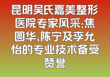 昆明吴氏嘉美整形医院专家风采：焦圆华、陈宁及李允怡的专业技术备受赞誉