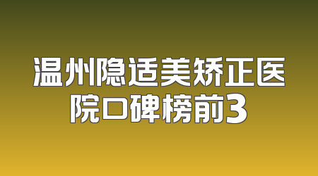 温州隐适美矫正医院口碑榜前3