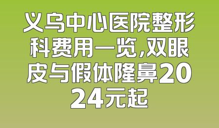 义乌中心医院整形科费用一览，双眼皮与假体隆鼻2024元起
