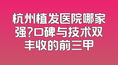 杭州植发医院哪家强？口碑与技术双丰收的前三甲
