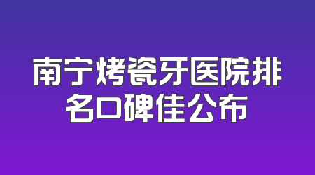 南宁烤瓷牙医院排名口碑佳公布