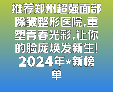 推荐郑州超强面部除皱整形医院，重塑青春光彩，让你的脸庞焕发新生！2024年*新榜单