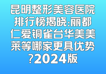 昆明整形美容医院排行榜揭晓：丽都仁爱铜雀台华美美莱等哪家更具优势？2024版