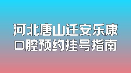 河北唐山迁安乐康口腔预约挂号指南