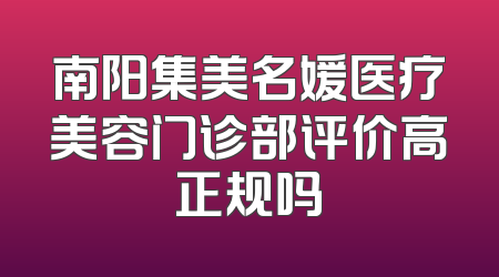 南阳集美名媛医疗美容门诊部评价高正规吗
