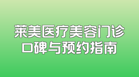莱美医疗美容门诊口碑与预约指南