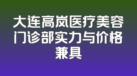大连高岚医疗美容门诊部实力与价格兼具