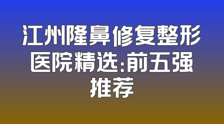 江州隆鼻修复整形医院精选：前五强推荐