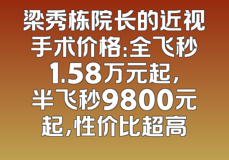 梁秀栋院长的近视手术价格：全飞秒1.58万元起，半飞秒9800元起，性价比超高