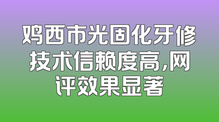 鸡西市光固化牙修技术信赖度高，网评效果显著