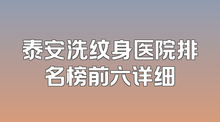 泰安洗纹身医院排名榜前六详细