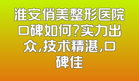 淮安俏美整形医院口碑如何？实力出众，技术精湛，口碑佳