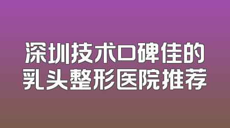 深圳技术口碑佳的乳头整形医院推荐