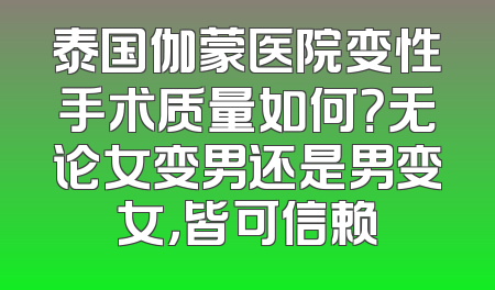泰国伽蒙医院变性手术质量如何？无论女变男还是男变女，皆可信赖