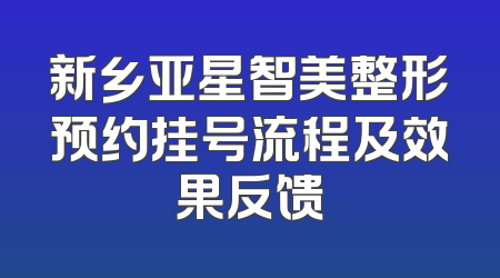 新乡亚星智美整形预约挂号流程及效果反馈