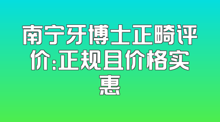 南宁牙博士正畸评价：正规且价格实惠