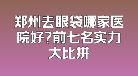 郑州去眼袋哪家医院好？前七名实力大比拼