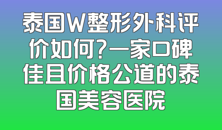 泰国W整形外科评价如何？一家口碑佳且价格公道的泰国美容医院