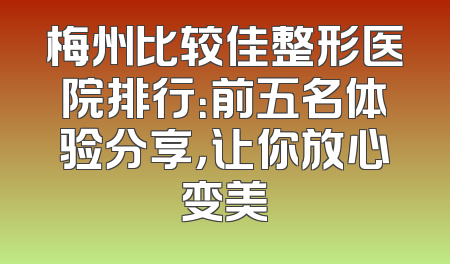 梅州比较佳整形医院排行：前五名体验分享，让你放心变美