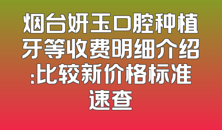 烟台妍玉口腔种植牙等收费明细介绍：比较新价格标准速查