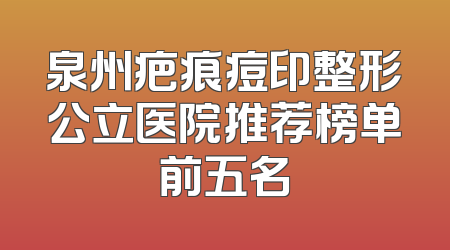 泉州疤痕痘印整形公立医院推荐榜单前五名
