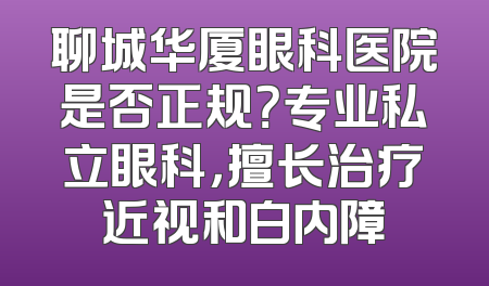 聊城华厦眼科医院是否正规？专业私立眼科，擅长治疗近视和白内障