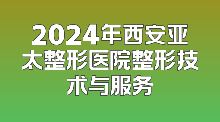 2024年西安亚太整形医院整形技术与服务